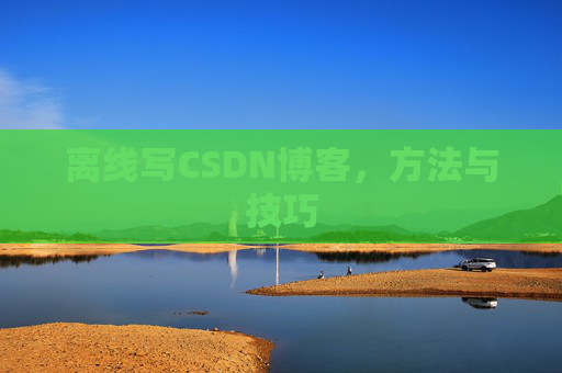 离线写CSDN博客，方法与技巧